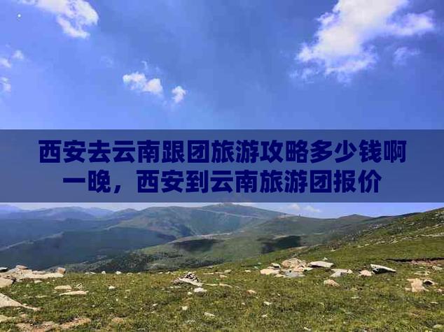 西安到云南旅游跟团报价(西安出发到云南旅游自由游攻略)-第3张图片-文史 西安到云南旅游跟团报价(西安出发到云南旅游自由游攻略)-第3张图片-文史